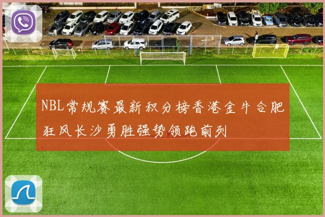 NBL常规赛最新积分榜香港金牛合肥狂风长沙勇胜强势领跑前列
