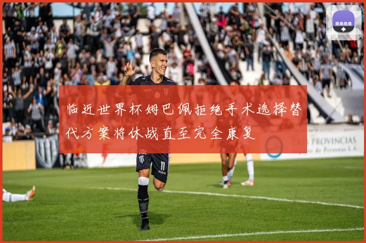 临近世界杯姆巴佩拒绝手术选择替代方案将休战直至完全康复