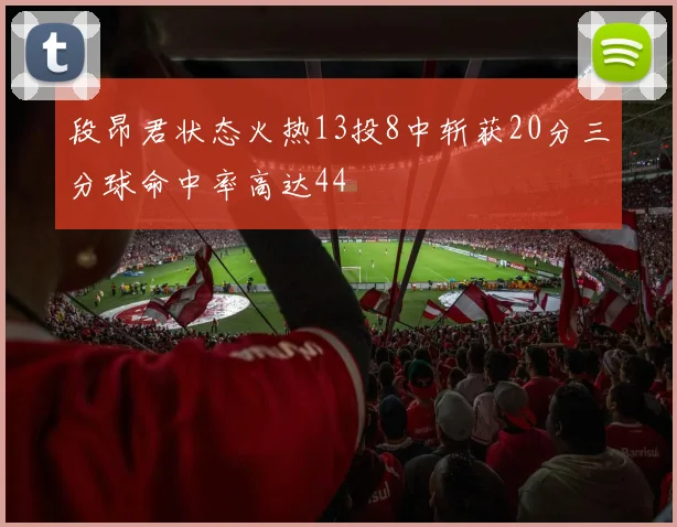 段昂君状态火热13投8中斩获20分三分球命中率高达44