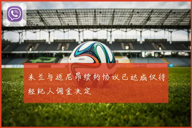 米兰与迈尼昂续约协议已达成仅待经纪人佣金决定