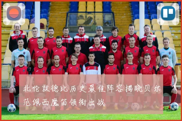 北伦敦德比历史最佳阵容揭晓贝尔范佩西魔笛领衔出战