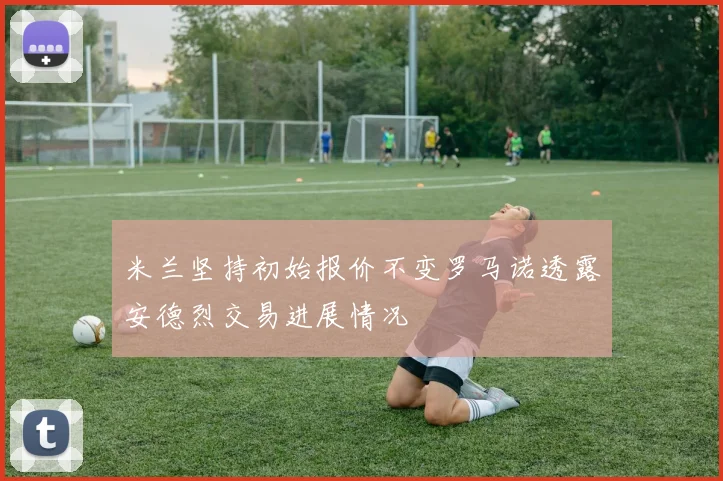 米兰坚持初始报价不变罗马诺透露安德烈交易进展情况