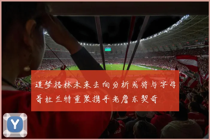 追梦格林未来去向分析或将与字母哥杜兰特重聚携手老詹东契奇