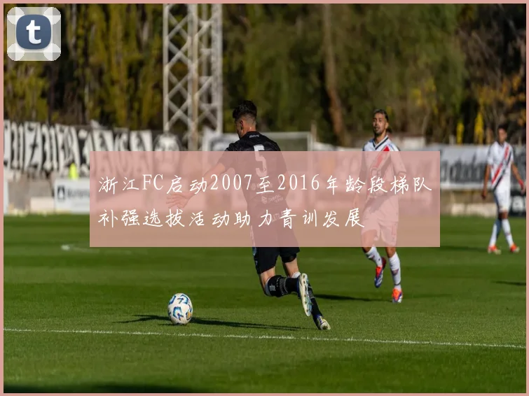 浙江FC启动2007至2016年龄段梯队补强选拔活动助力青训发展