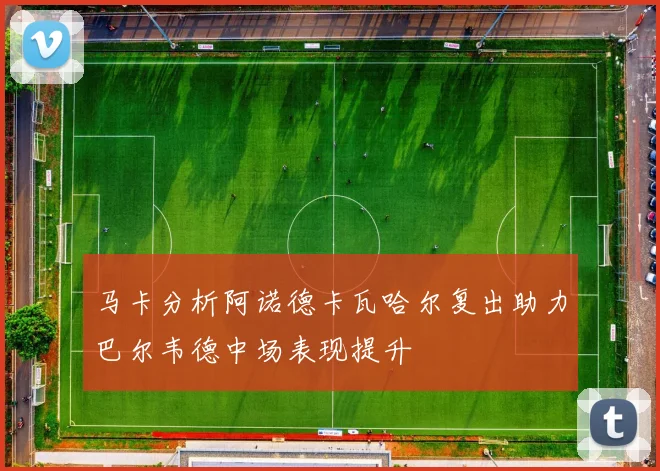 马卡分析阿诺德卡瓦哈尔复出助力巴尔韦德中场表现提升