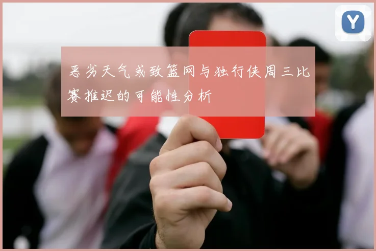 恶劣天气或致篮网与独行侠周三比赛推迟的可能性分析