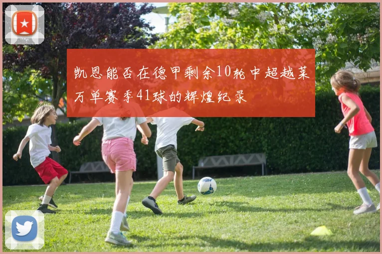 凯恩能否在德甲剩余10轮中超越莱万单赛季41球的辉煌纪录
