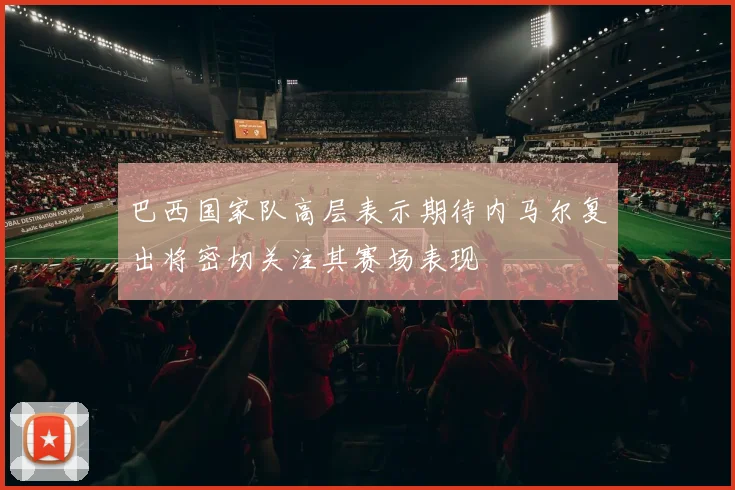 巴西国家队高层表示期待内马尔复出将密切关注其赛场表现
