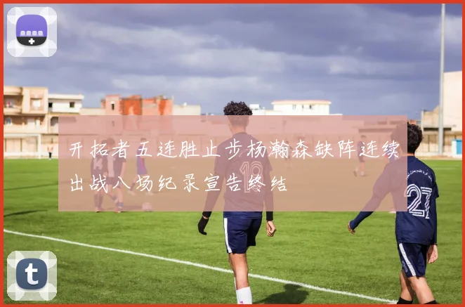 开拓者五连胜止步杨瀚森缺阵连续出战八场纪录宣告终结