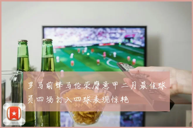罗马前锋马伦荣膺意甲二月最佳球员四场打入四球表现惊艳