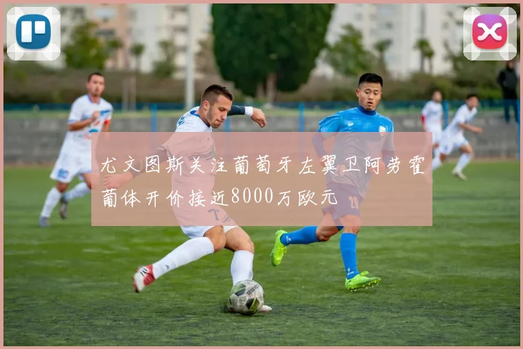 尤文图斯关注葡萄牙左翼卫阿劳霍葡体开价接近8000万欧元