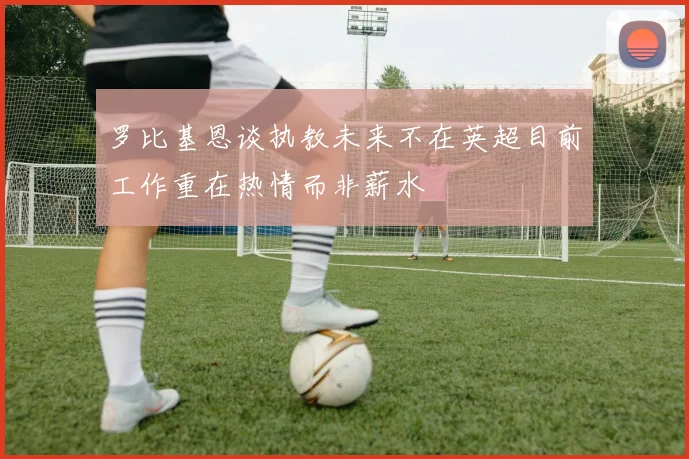 罗比基恩谈执教未来不在英超目前工作重在热情而非薪水