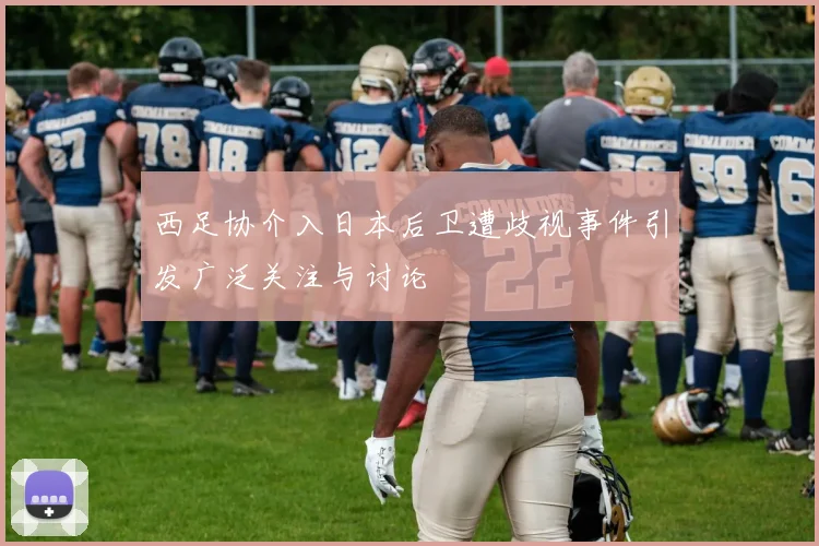 西足协介入日本后卫遭歧视事件引发广泛关注与讨论