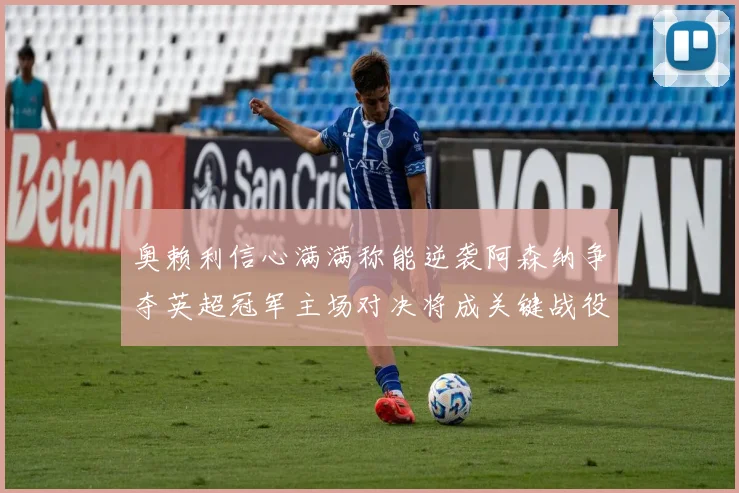 奥赖利信心满满称能逆袭阿森纳争夺英超冠军主场对决将成关键战役