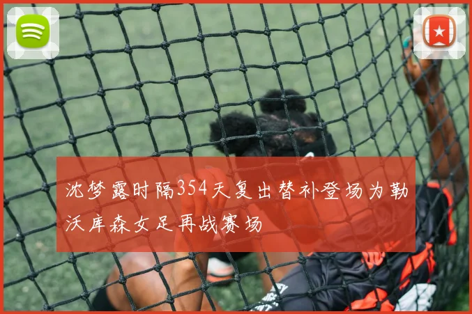 沈梦露时隔354天复出替补登场为勒沃库森女足再战赛场