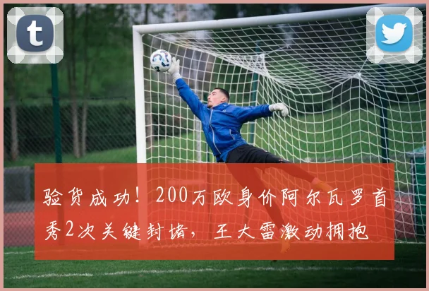 验货成功！200万欧身价阿尔瓦罗首秀2次关键封堵，王大雷激动拥抱