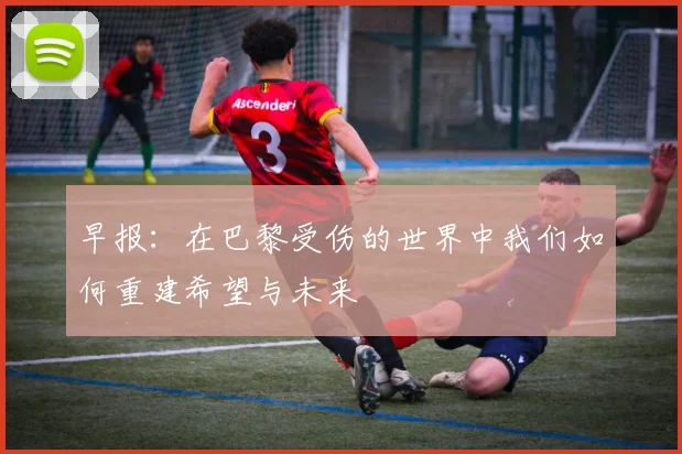 早报：在巴黎受伤的世界中我们如何重建希望与未来