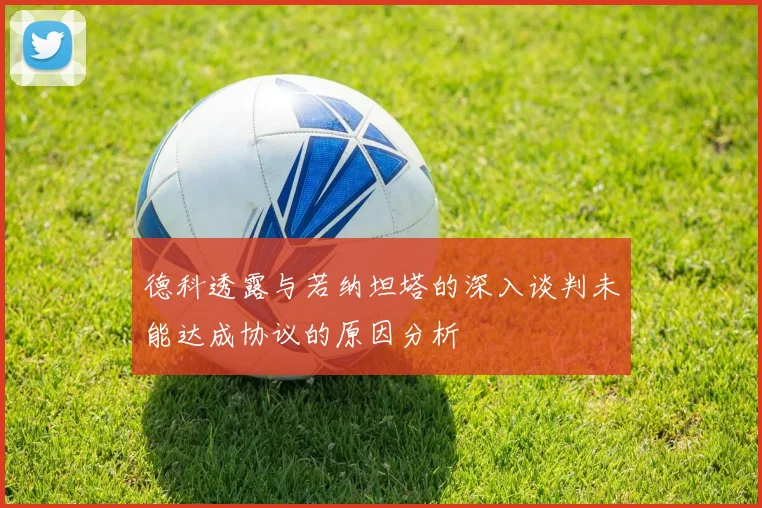 德科透露与若纳坦塔的深入谈判未能达成协议的原因分析
