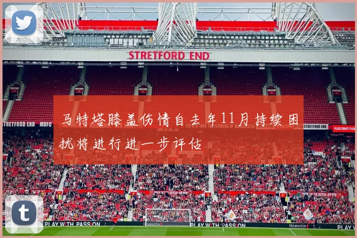 马特塔膝盖伤情自去年11月持续困扰将进行进一步评估