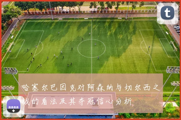 哈塞尔巴因克对阿森纳与切尔西之战的看法及其夺冠信心分析