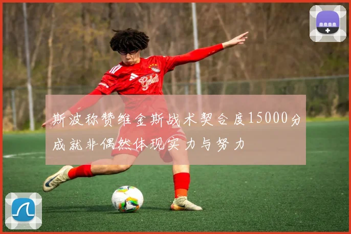 斯波称赞维金斯战术契合度15000分成就非偶然体现实力与努力