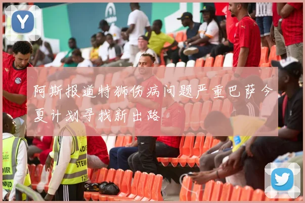 阿斯报道特狮伤病问题严重巴萨今夏计划寻找新出路
