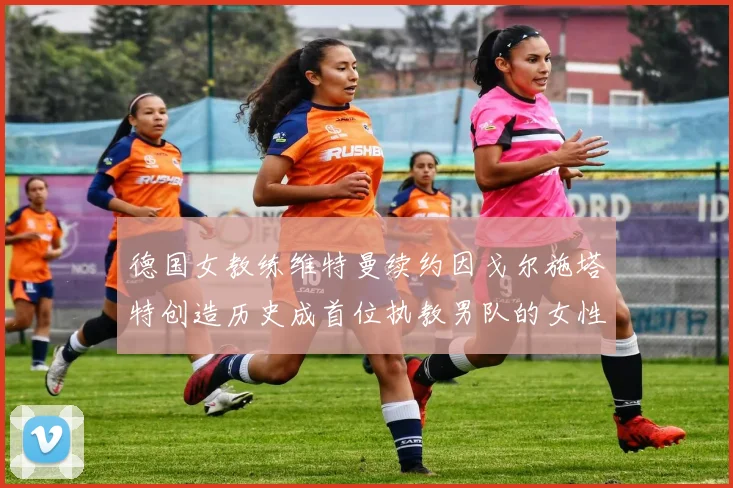 德国女教练维特曼续约因戈尔施塔特创造历史成首位执教男队的女性教练