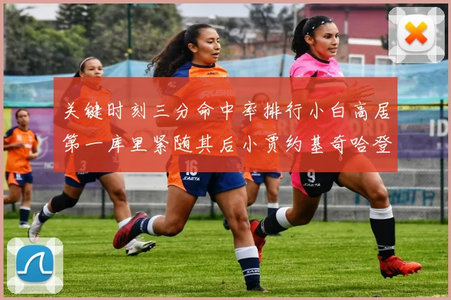 关键时刻三分命中率排行小白高居第一库里紧随其后小贾约基奇哈登表现不俗