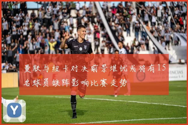 曼联与纽卡对决前景堪忧或将有15名球员缺阵影响比赛走势