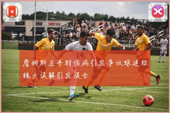 詹姆斯左手肘伤病引发争议球迷称镜头误解引发误会