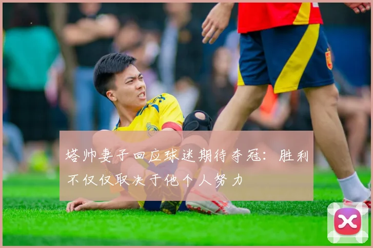 塔帅妻子回应球迷期待夺冠：胜利不仅仅取决于他个人努力