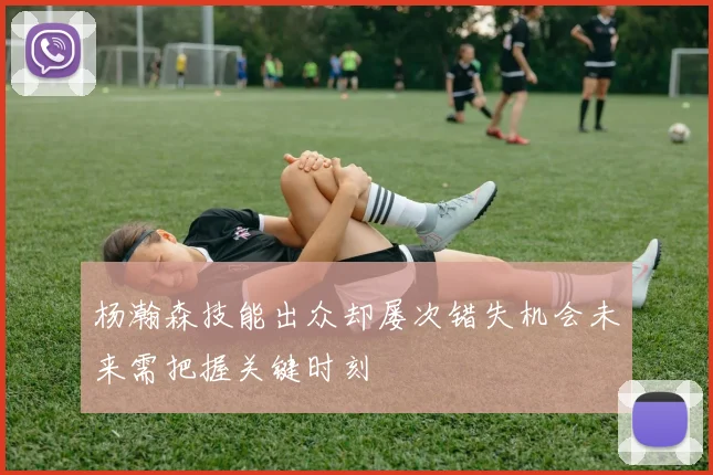 杨瀚森技能出众却屡次错失机会未来需把握关键时刻
