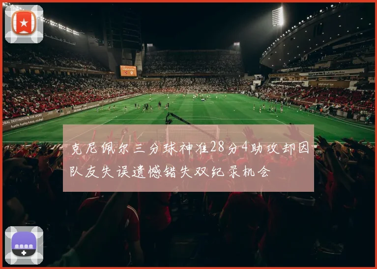 克尼佩尔三分球神准28分4助攻却因队友失误遗憾错失双纪录机会