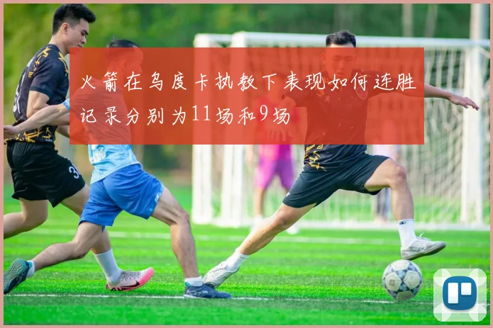 火箭在乌度卡执教下表现如何连胜记录分别为11场和9场