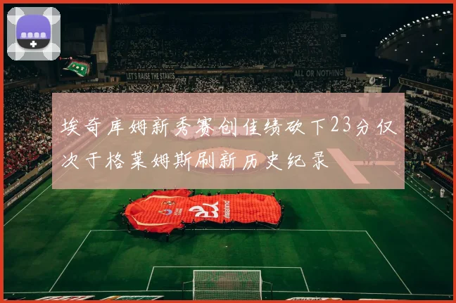 埃奇库姆新秀赛创佳绩砍下23分仅次于格莱姆斯刷新历史纪录