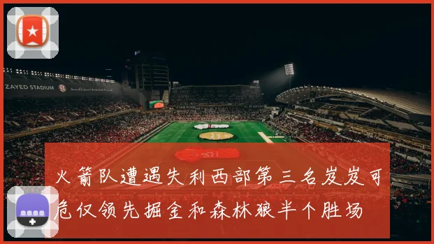 火箭队遭遇失利西部第三名岌岌可危仅领先掘金和森林狼半个胜场