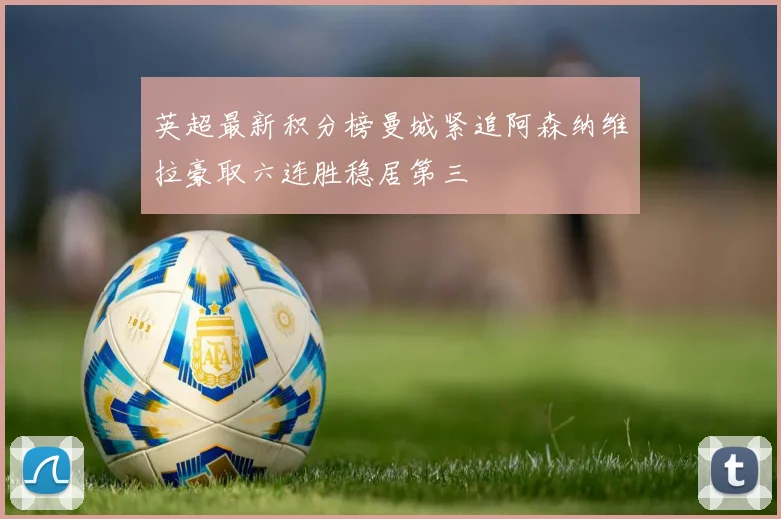 英超最新积分榜曼城紧追阿森纳维拉豪取六连胜稳居第三