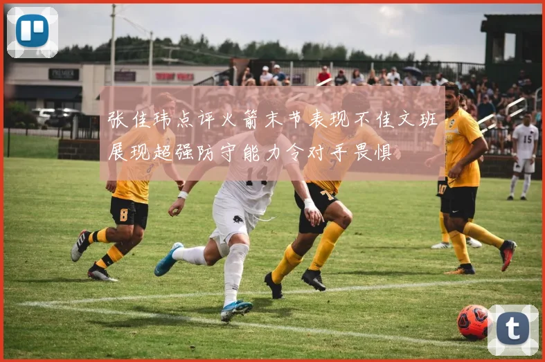 张佳玮点评火箭末节表现不佳文班展现超强防守能力令对手畏惧