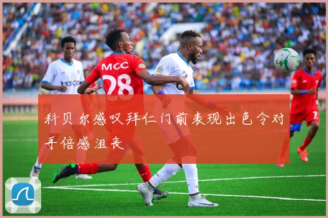 科贝尔感叹拜仁门前表现出色令对手倍感沮丧